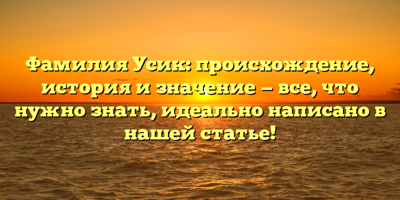 Фамилия Усик: происхождение, история и значение — все, что нужно знать, идеально написано в нашей статье!