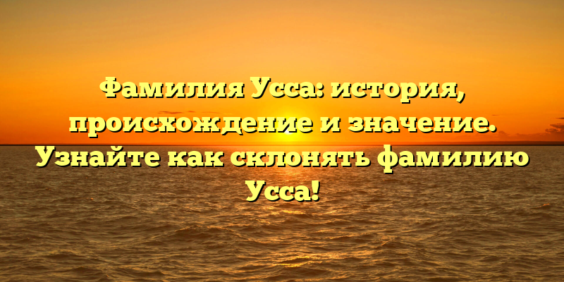 Фамилия Усса: история, происхождение и значение. Узнайте как склонять фамилию Усса!