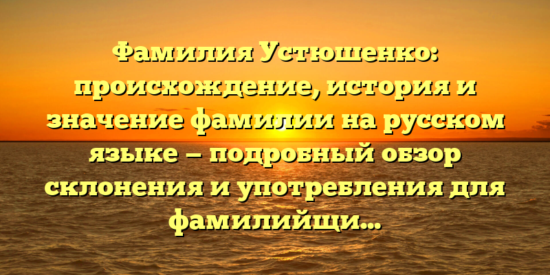 Фамилия Устюшенко: происхождение, история и значение фамилии на русском языке — подробный обзор склонения и употребления для фамилийщиков!