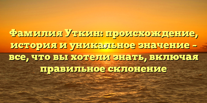 Фамилия Уткин: происхождение, история и уникальное значение – все, что вы хотели знать, включая правильное склонение