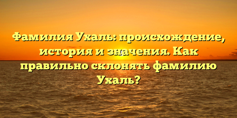 Фамилия Ухаль: происхождение, история и значения. Как правильно склонять фамилию Ухаль?