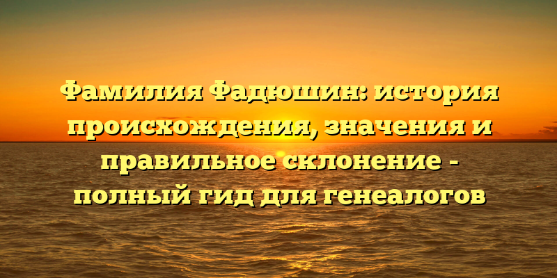Фамилия Фадюшин: история происхождения, значения и правильное склонение - полный гид для генеалогов