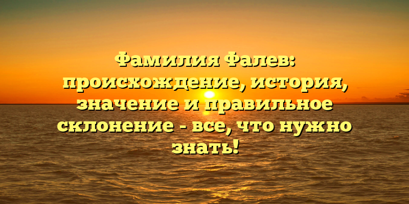 Фамилия Фалев: происхождение, история, значение и правильное склонение - все, что нужно знать!