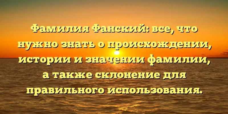 Фамилия Фанский: все, что нужно знать о происхождении, истории и значении фамилии, а также склонение для правильного использования.