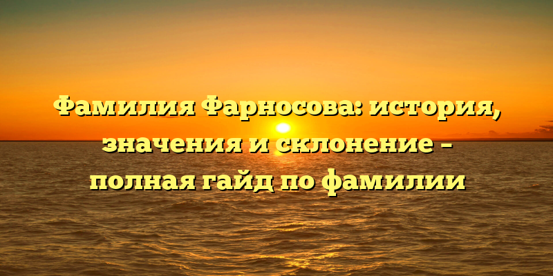 Фамилия Фарносова: история, значения и склонение – полная гайд по фамилии