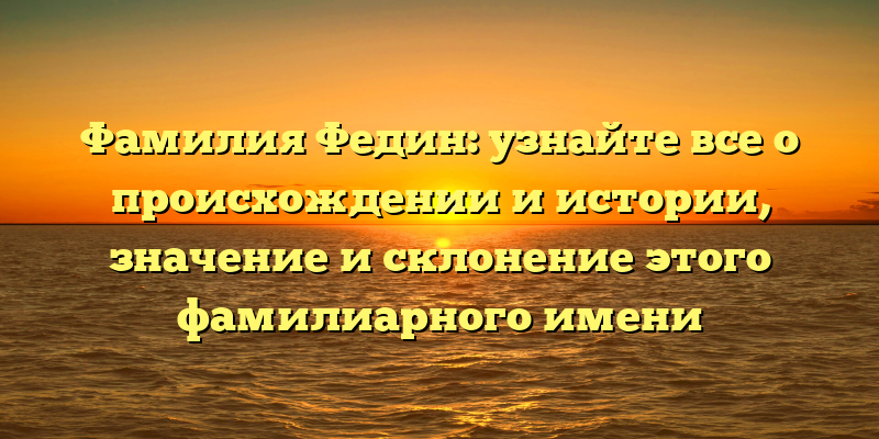 Фамилия Федин: узнайте все о происхождении и истории, значение и склонение этого фамилиарного имени