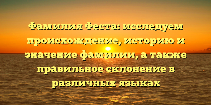 Фамилия Феста: исследуем происхождение, историю и значение фамилии, а также правильное склонение в различных языках