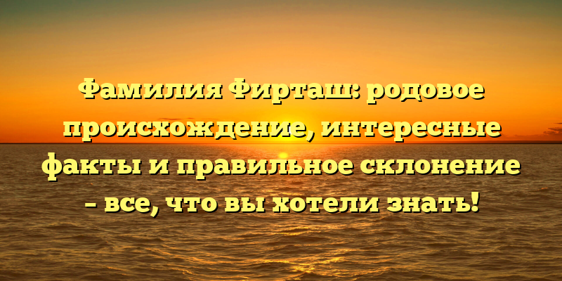Фамилия Фирташ: родовое происхождение, интересные факты и правильное склонение – все, что вы хотели знать!