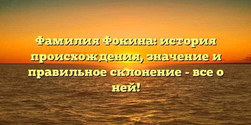 Фамилия Фокина: история происхождения, значение и правильное склонение - все о ней!