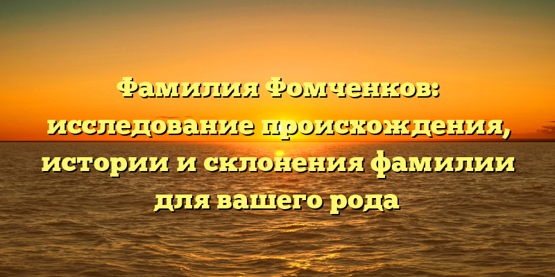 Фамилия Фомченков: исследование происхождения, истории и склонения фамилии для вашего рода
