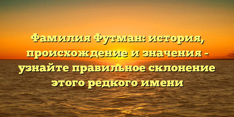 Фамилия Футман: история, происхождение и значения - узнайте правильное склонение этого редкого имени