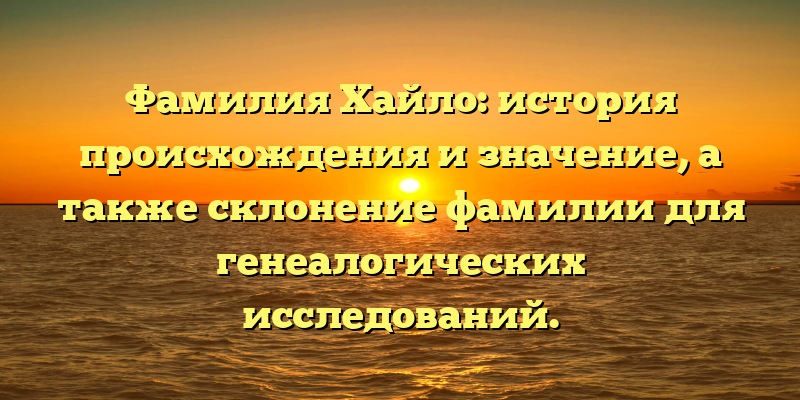 Фамилия Хайло: история происхождения и значение, а также склонение фамилии для генеалогических исследований.