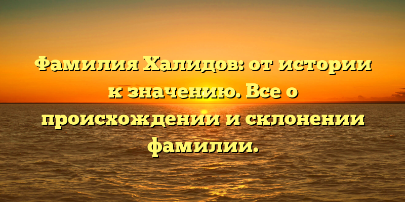 Фамилия Халидов: от истории к значению. Все о происхождении и склонении фамилии.