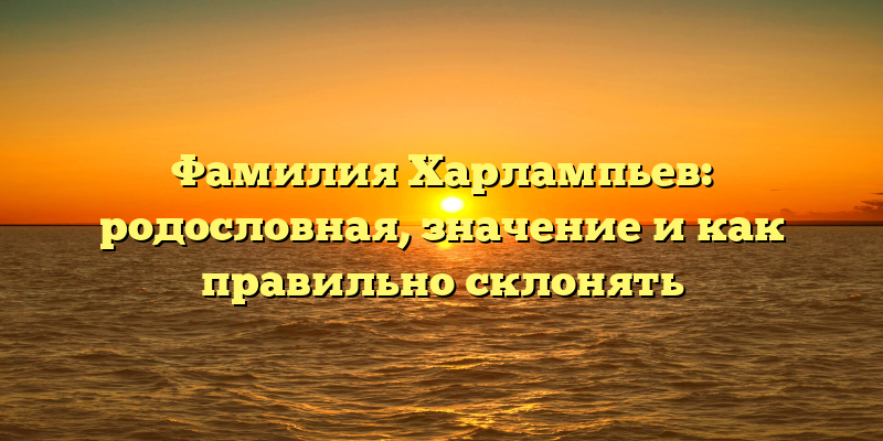 Фамилия Харлампьев: родословная, значение и как правильно склонять
