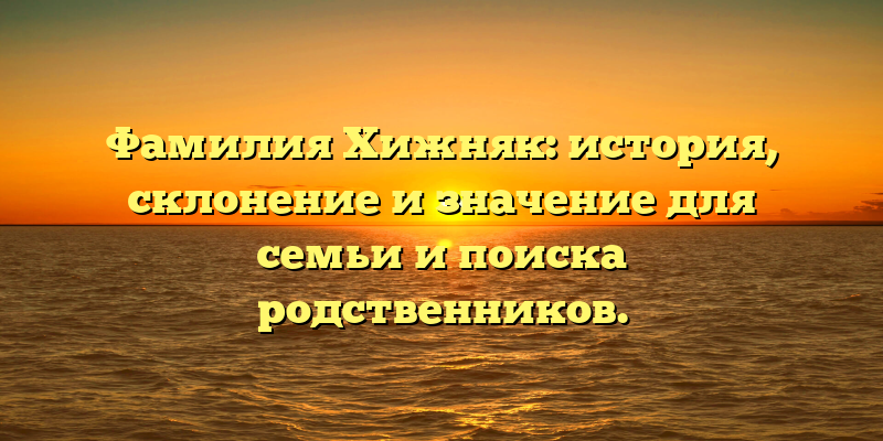 Фамилия Хижняк: история, склонение и значение для семьи и поиска родственников.