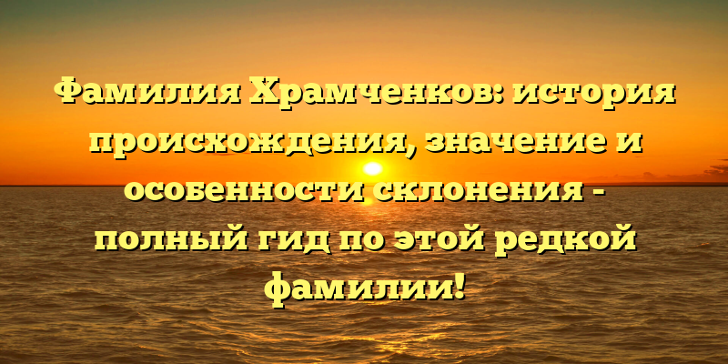 Фамилия Храмченков: история происхождения, значение и особенности склонения - полный гид по этой редкой фамилии!