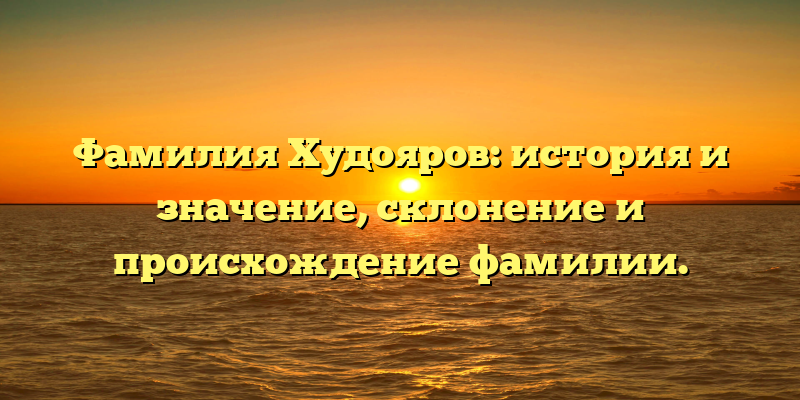 Фамилия Худояров: история и значение, склонение и происхождение фамилии.