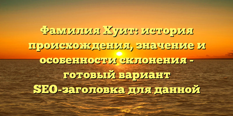 Фамилия Хуит: история происхождения, значение и особенности склонения - готовый вариант SEO-заголовка для данной статьи.