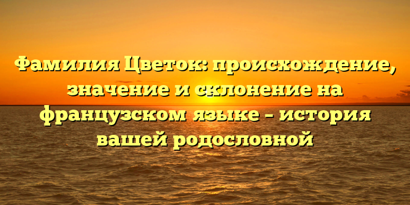 Фамилия Цветок: происхождение, значение и склонение на французском языке – история вашей родословной