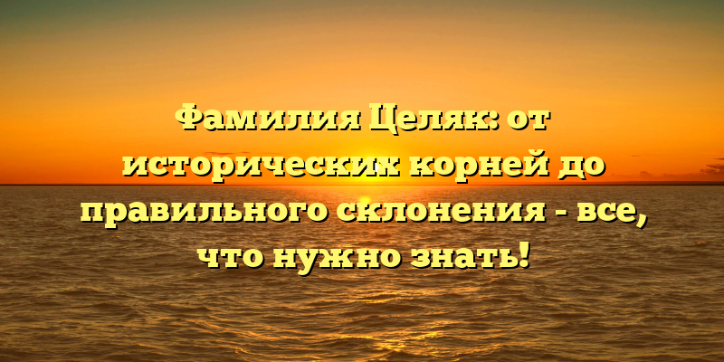 Фамилия Целяк: от исторических корней до правильного склонения - все, что нужно знать!