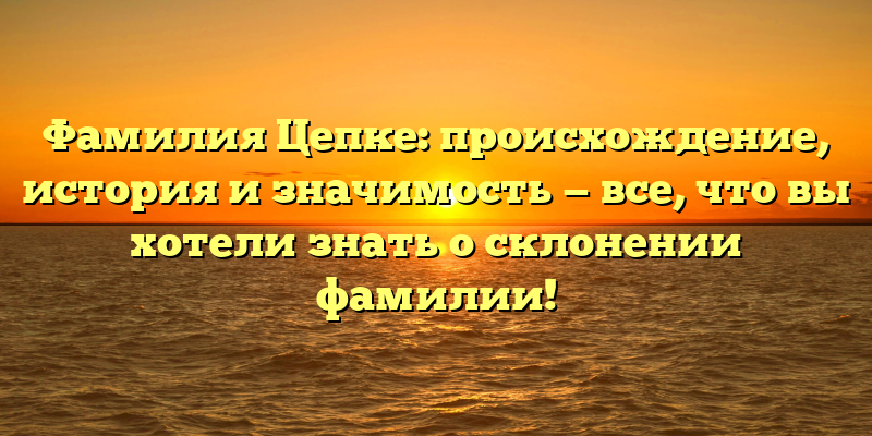 Фамилия Цепке: происхождение, история и значимость — все, что вы хотели знать о склонении фамилии!