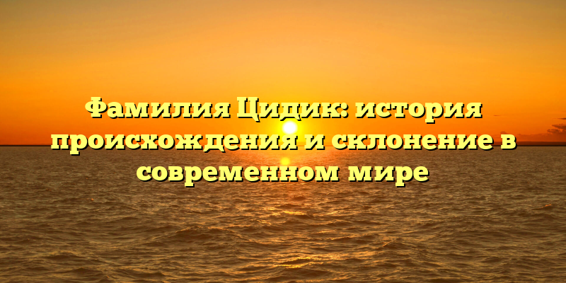 Фамилия Цидик: история происхождения и склонение в современном мире