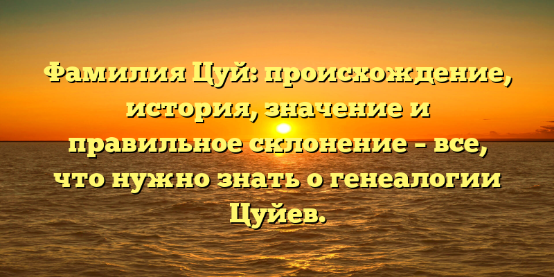 Фамилия Цуй: происхождение, история, значение и правильное склонение – все, что нужно знать о генеалогии Цуйев.