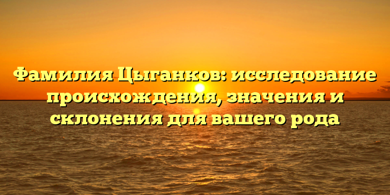 Фамилия Цыганков: исследование происхождения, значения и склонения для вашего рода