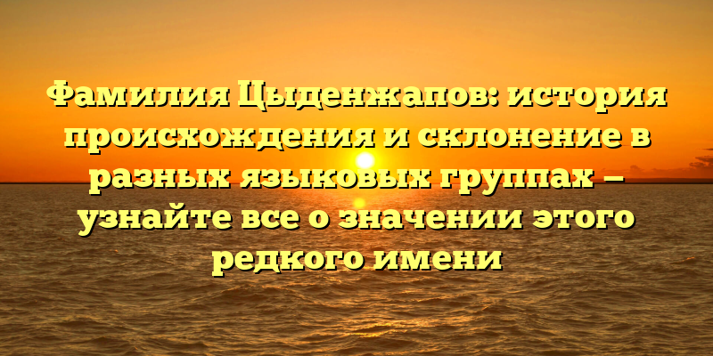 Фамилия Цыденжапов: история происхождения и склонение в разных языковых группах — узнайте все о значении этого редкого имени