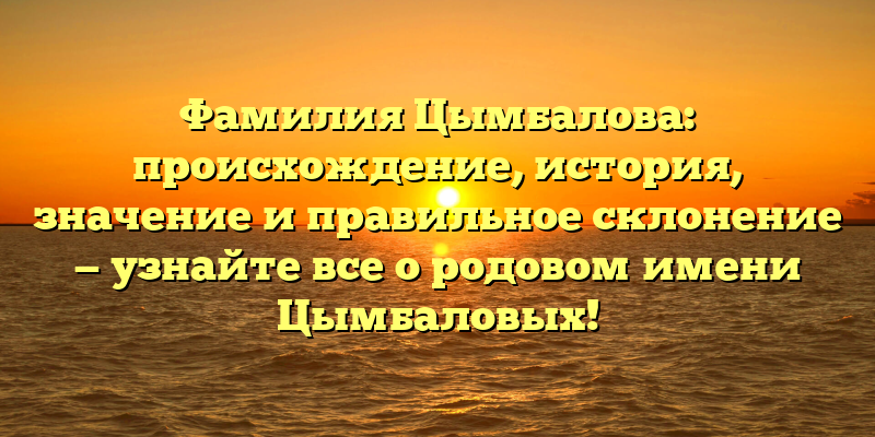 Фамилия Цымбалова: происхождение, история, значение и правильное склонение — узнайте все о родовом имени Цымбаловых!