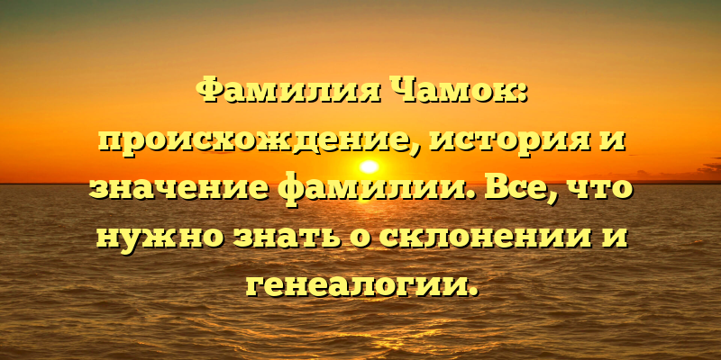 Фамилия Чамок: происхождение, история и значение фамилии. Все, что нужно знать о склонении и генеалогии.
