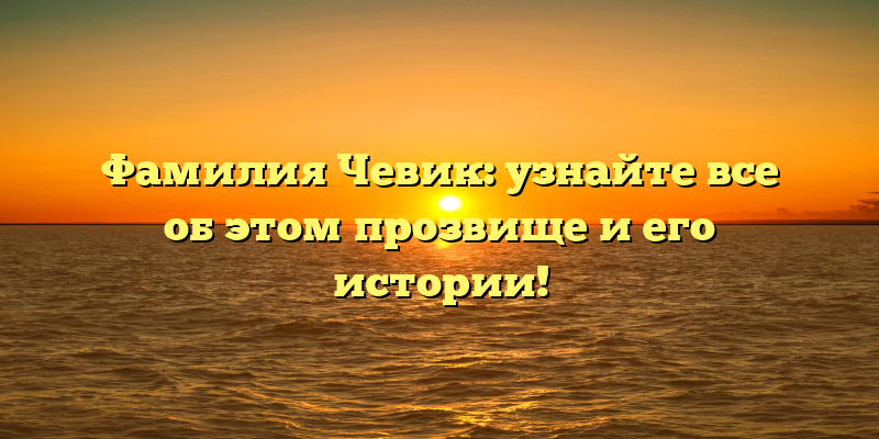 Фамилия Чевик: узнайте все об этом прозвище и его истории!