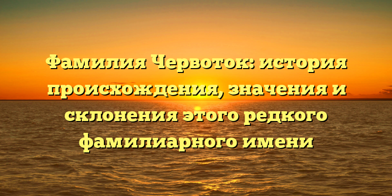 Фамилия Червоток: история происхождения, значения и склонения этого редкого фамилиарного имени