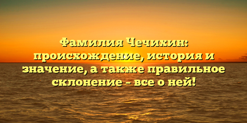 Фамилия Чечихин: происхождение, история и значение, а также правильное склонение – все о ней!