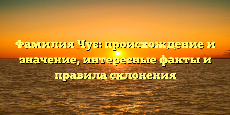 Фамилия Чуб: происхождение и значение, интересные факты и правила склонения