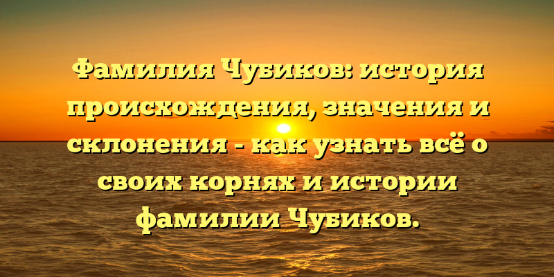Фамилия Чубиков: история происхождения, значения и склонения - как узнать всё о своих корнях и истории фамилии Чубиков.