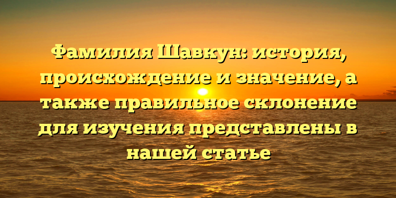 Фамилия Шавкун: история, происхождение и значение, а также правильное склонение для изучения представлены в нашей статье