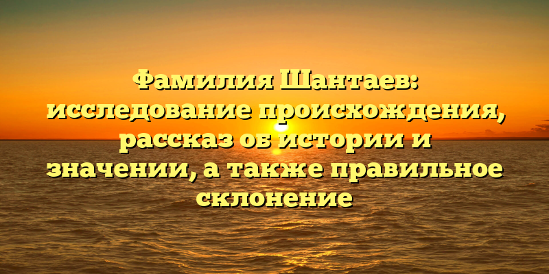 Фамилия Шантаев: исследование происхождения, рассказ об истории и значении, а также правильное склонение