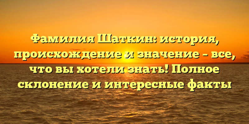 Фамилия Шаткин: история, происхождение и значение – все, что вы хотели знать! Полное склонение и интересные факты