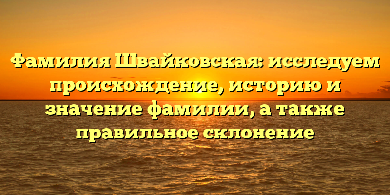 Фамилия Швайковская: исследуем происхождение, историю и значение фамилии, а также правильное склонение