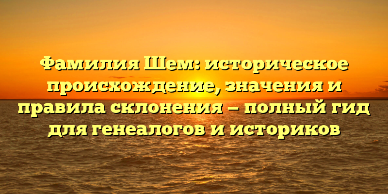 Фамилия Шем: историческое происхождение, значения и правила склонения — полный гид для генеалогов и историков