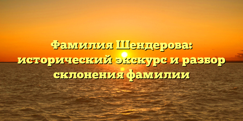 Фамилия Шендерова: исторический экскурс и разбор склонения фамилии