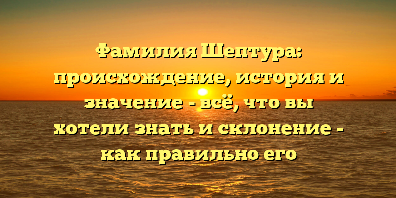 Фамилия Шептура: происхождение, история и значение - всё, что вы хотели знать и склонение - как правильно его использовать