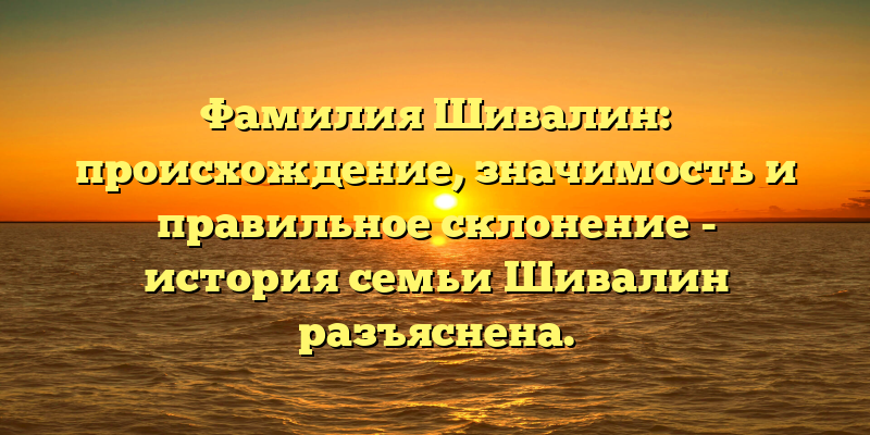 Фамилия Шивалин: происхождение, значимость и правильное склонение - история семьи Шивалин разъяснена.