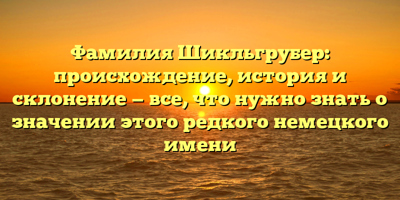 Фамилия Шикльгрубер: происхождение, история и склонение — все, что нужно знать о значении этого редкого немецкого имени