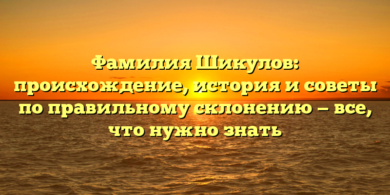 Фамилия Шикулов: происхождение, история и советы по правильному склонению — все, что нужно знать