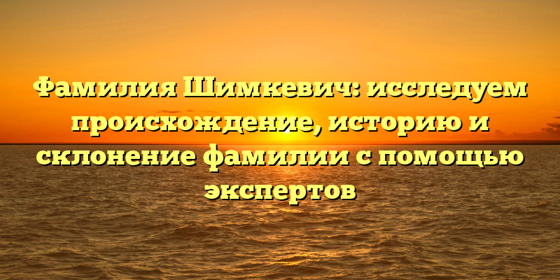 Фамилия Шимкевич: исследуем происхождение, историю и склонение фамилии с помощью экспертов