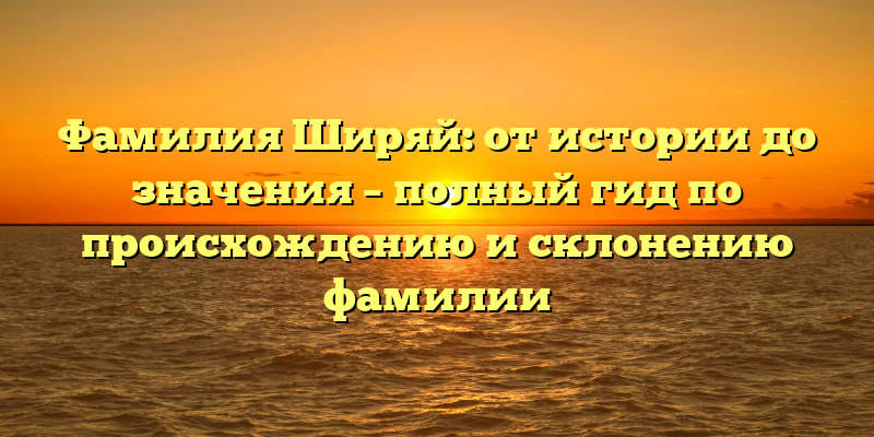 Фамилия Ширяй: от истории до значения – полный гид по происхождению и склонению фамилии