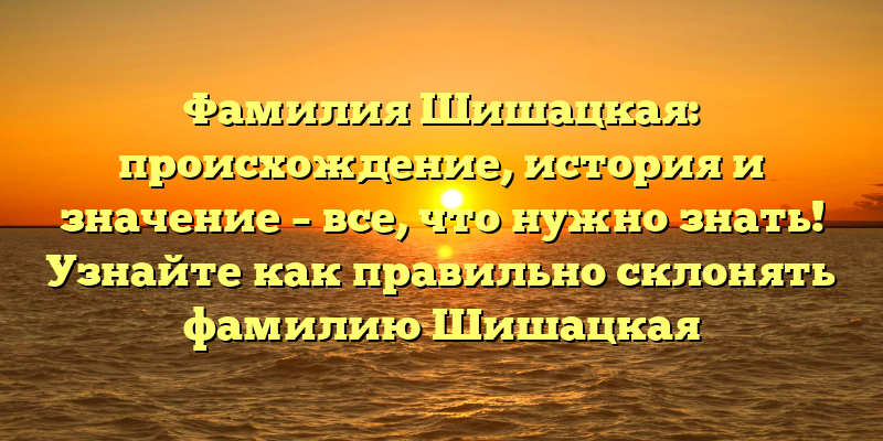 Фамилия Шишацкая: происхождение, история и значение – все, что нужно знать! Узнайте как правильно склонять фамилию Шишацкая