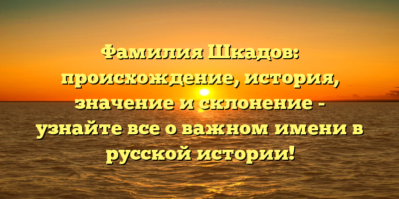 Фамилия Шкадов: происхождение, история, значение и склонение - узнайте все о важном имени в русской истории!